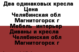  Два одинаковых кресла! › Цена ­ 2 000 - Челябинская обл., Магнитогорск г. Мебель, интерьер » Диваны и кресла   . Челябинская обл.,Магнитогорск г.